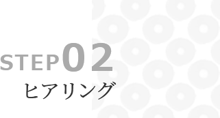 STEP02 ヒアリング